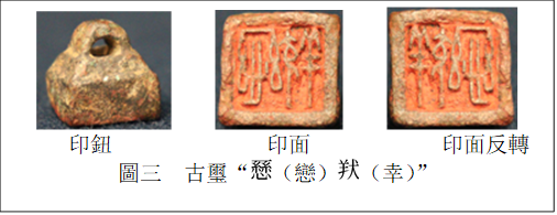            
印鈕　　　　　    印面　　　 　   印面反轉
圖三  古璽“ （戀） （幸）”
